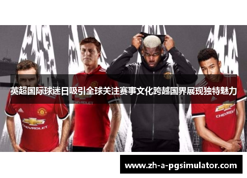 英超国际球迷日吸引全球关注赛事文化跨越国界展现独特魅力 英超国际球迷日吸引全球关注赛事文化跨越国界展现独特魅力