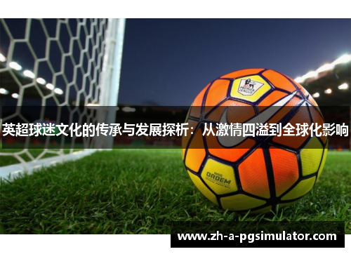 英超球迷文化的传承与发展探析:从激情四溢到全球化影响 英超球迷文化的传承与发展探析:从激情四溢到全球化影响