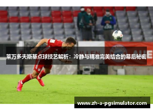 莱万多夫斯基点球技艺解析：冷静与精准完美结合的幕后秘密