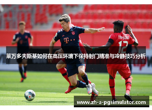 莱万多夫斯基如何在高压环境下保持射门精准与冷静技巧分析