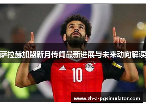 萨拉赫加盟新月传闻最新进展与未来动向解读