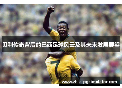 贝利传奇背后的巴西足球风云及其未来发展展望