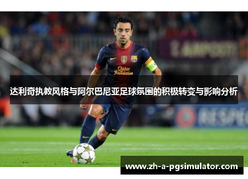 达利奇执教风格与阿尔巴尼亚足球氛围的积极转变与影响分析 达利奇执教风格与阿尔巴尼亚足球氛围的积极转变与影响分析