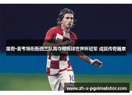 里奇·麦考领衔新西兰队再夺橄榄球世界杯冠军 成就传奇篇章 里奇·麦考领衔新西兰队再夺橄榄球世界杯冠军 成就传奇篇章