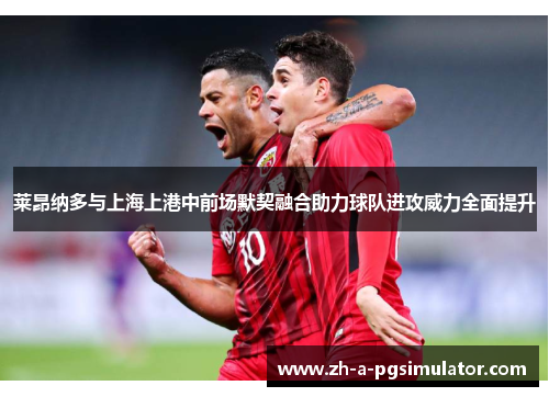 莱昂纳多与上海上港中前场默契融合助力球队进攻威力全面提升