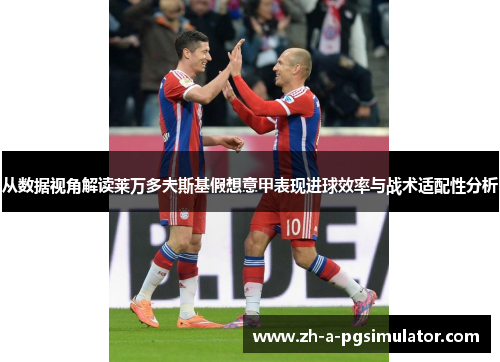 从数据视角解读莱万多夫斯基假想意甲表现进球效率与战术适配性分析 从数据视角解读莱万多夫斯基假想意甲表现进球效率与战术适配性分析