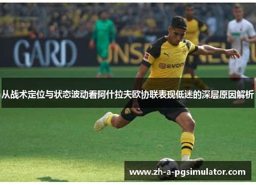 从战术定位与状态波动看阿什拉夫欧协联表现低迷的深层原因解析 从战术定位与状态波动看阿什拉夫欧协联表现低迷的深层原因解析
