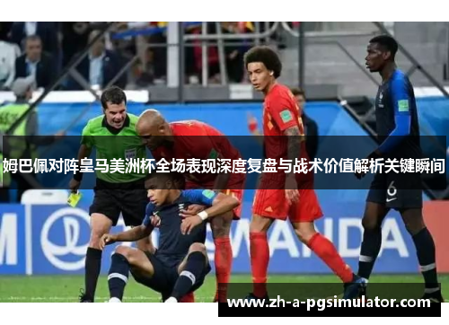 姆巴佩对阵皇马美洲杯全场表现深度复盘与战术价值解析关键瞬间 姆巴佩对阵皇马美洲杯全场表现深度复盘与战术价值解析关键瞬间