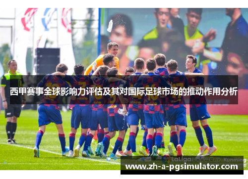 西甲赛事全球影响力评估及其对国际足球市场的推动作用分析 西甲赛事全球影响力评估及其对国际足球市场的推动作用分析