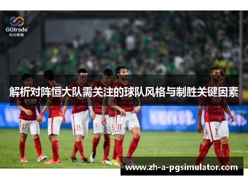 解析对阵恒大队需关注的球队风格与制胜关键因素 解析对阵恒大队需关注的球队风格与制胜关键因素