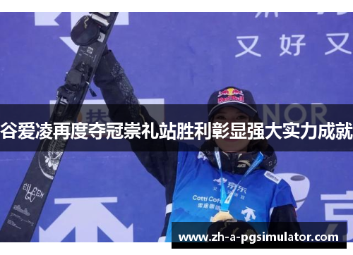 谷爱凌再度夺冠崇礼站胜利彰显强大实力成就 谷爱凌再度夺冠崇礼站胜利彰显强大实力成就