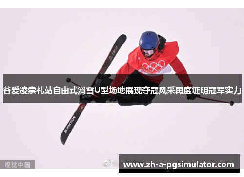 谷爱凌崇礼站自由式滑雪U型场地展现夺冠风采再度证明冠军实力 谷爱凌崇礼站自由式滑雪U型场地展现夺冠风采再度证明冠军实力