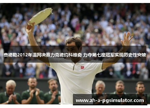 费德勒2012年温网决赛力克德约科维奇 力夺第七座冠军实现历史性突破 费德勒2012年温网决赛力克德约科维奇 力夺第七座冠军实现历史性突破