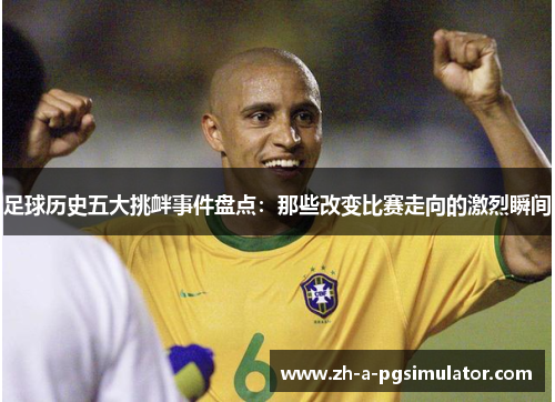 足球历史五大挑衅事件盘点:那些改变比赛走向的激烈瞬间 足球历史五大挑衅事件盘点:那些改变比赛走向的激烈瞬间
