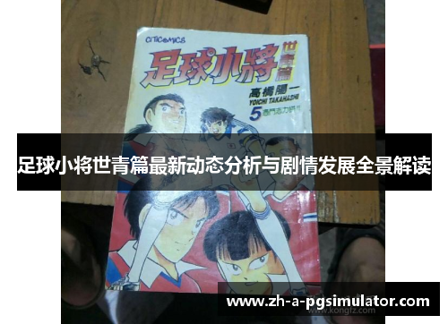 足球小将世青篇最新动态分析与剧情发展全景解读 足球小将世青篇最新动态分析与剧情发展全景解读