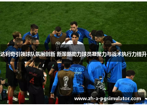 达利奇引领球队氛围创新 新策略助力球员凝聚力与战术执行力提升 达利奇引领球队氛围创新 新策略助力球员凝聚力与战术执行力提升