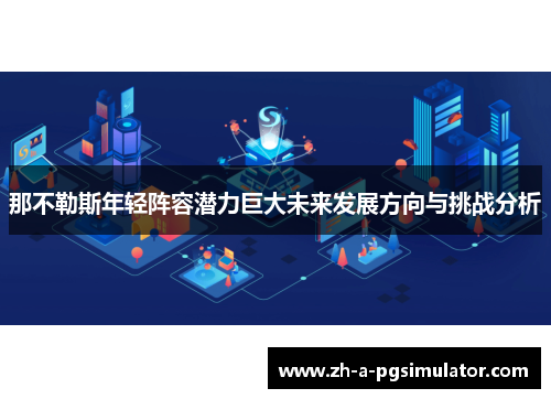 那不勒斯年轻阵容潜力巨大未来发展方向与挑战分析 那不勒斯年轻阵容潜力巨大未来发展方向与挑战分析