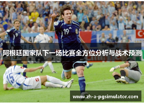 阿根廷国家队下一场比赛全方位分析与战术预测