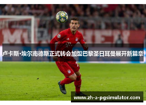 卢卡斯·埃尔南德斯正式转会加盟巴黎圣日耳曼展开新篇章 卢卡斯·埃尔南德斯正式转会加盟巴黎圣日耳曼展开新篇章