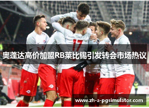 奥蓬达高价加盟RB莱比锡引发转会市场热议 奥蓬达高价加盟RB莱比锡引发转会市场热议