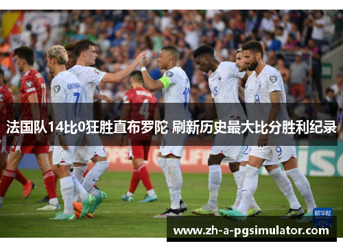 法国队14比0狂胜直布罗陀 刷新历史最大比分胜利纪录 法国队14比0狂胜直布罗陀 刷新历史最大比分胜利纪录
