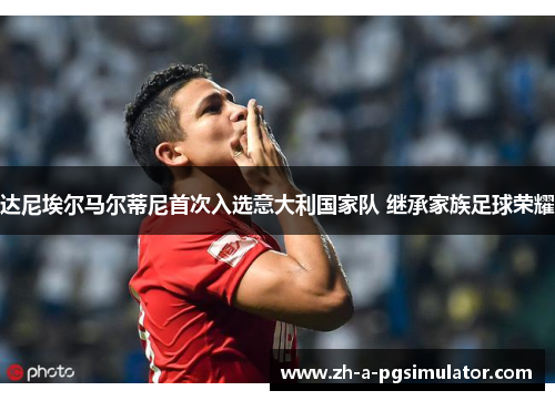 达尼埃尔马尔蒂尼首次入选意大利国家队 继承家族足球荣耀