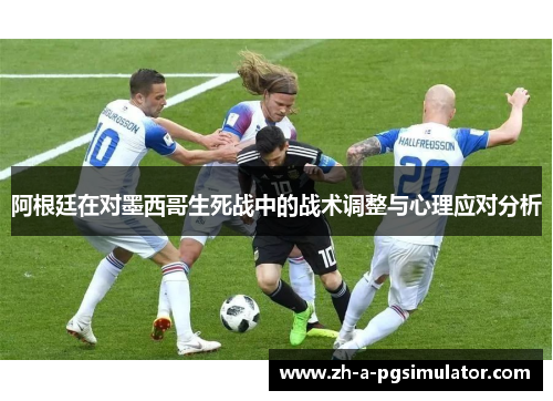 阿根廷在对墨西哥生死战中的战术调整与心理应对分析 阿根廷在对墨西哥生死战中的战术调整与心理应对分析
