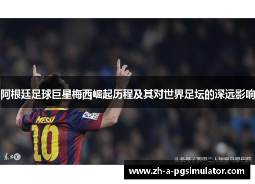 阿根廷足球巨星梅西崛起历程及其对世界足坛的深远影响