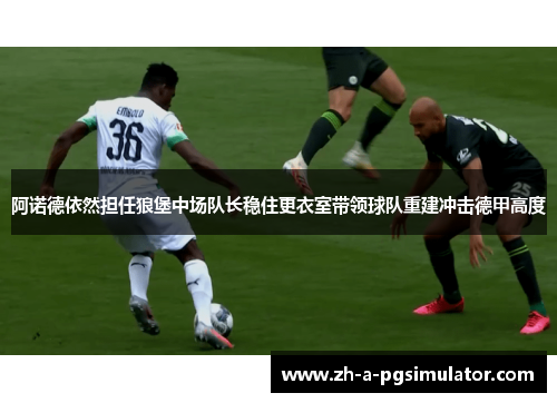 阿诺德依然担任狼堡中场队长稳住更衣室带领球队重建冲击德甲高度