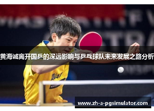 黄海诚离开国乒的深远影响与乒乓球队未来发展之路分析