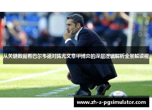 从关键数据看巴尔韦德对阵尤文意甲博弈的深层逻辑解析全景解读视