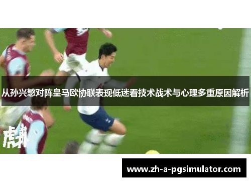 从孙兴慜对阵皇马欧协联表现低迷看技术战术与心理多重原因解析 从孙兴慜对阵皇马欧协联表现低迷看技术战术与心理多重原因解析