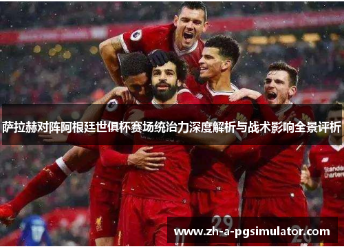 萨拉赫对阵阿根廷世俱杯赛场统治力深度解析与战术影响全景评析 萨拉赫对阵阿根廷世俱杯赛场统治力深度解析与战术影响全景评析