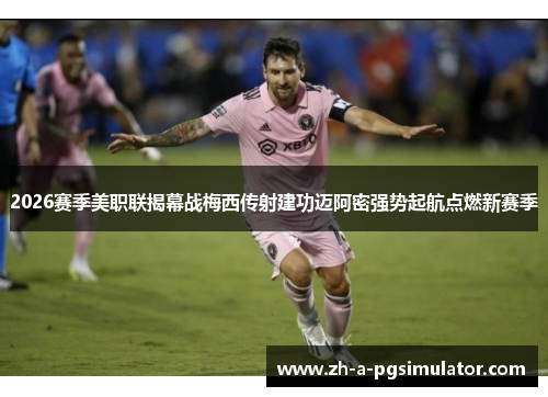 2026赛季美职联揭幕战梅西传射建功迈阿密强势起航点燃新赛季 2026赛季美职联揭幕战梅西传射建功迈阿密强势起航点燃新赛季