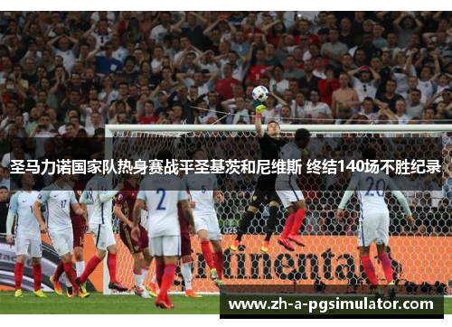 圣马力诺国家队热身赛战平圣基茨和尼维斯 终结140场不胜纪录 圣马力诺国家队热身赛战平圣基茨和尼维斯 终结140场不胜纪录