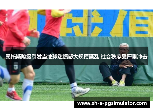 桑托斯降级引发当地球迷愤怒大规模骚乱 社会秩序受严重冲击