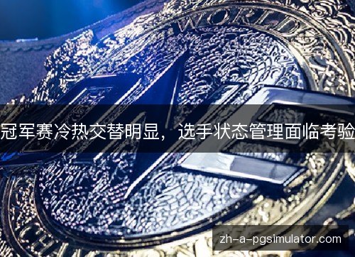 冠军赛冷热交替明显,选手状态管理面临考验 冠军赛冷热交替明显,选手状态管理面临考验