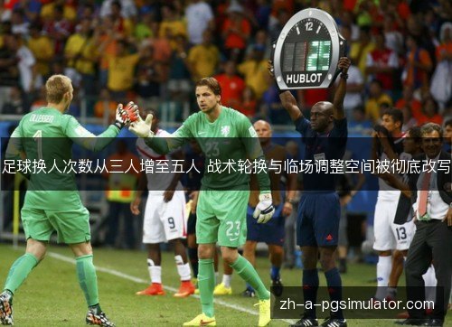 足球换人次数从三人增至五人 战术轮换与临场调整空间被彻底改写 足球换人次数从三人增至五人 战术轮换与临场调整空间被彻底改写